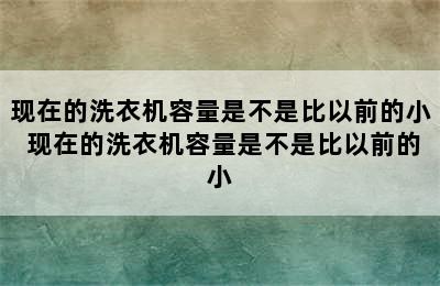 现在的洗衣机容量是不是比以前的小 现在的洗衣机容量是不是比以前的小